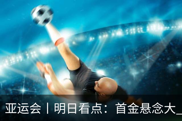 亚运会丨明日看点：首金悬念大 泳池或多金